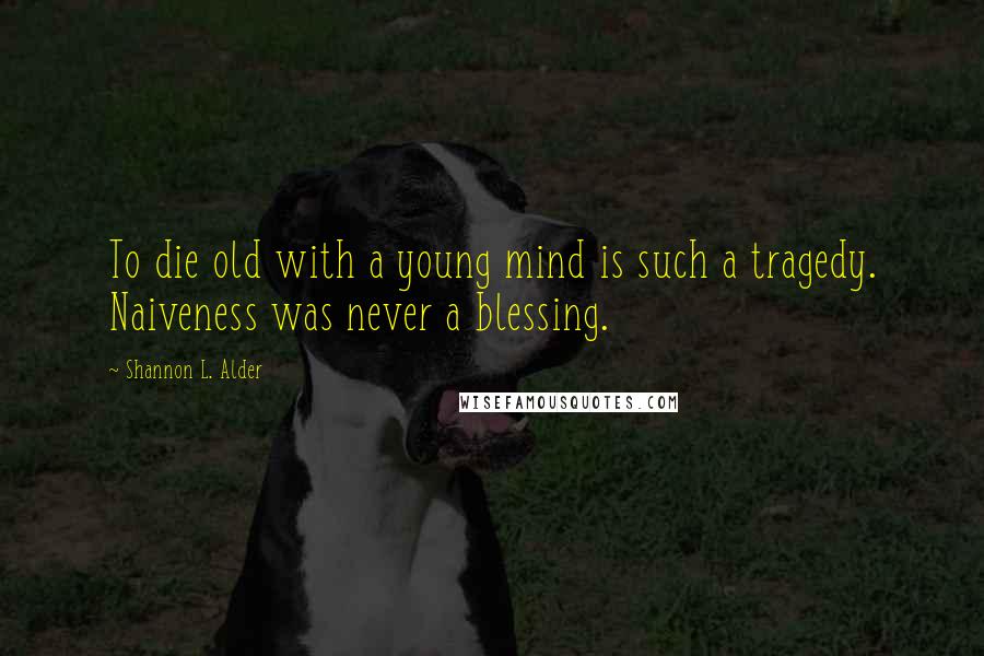 Shannon L. Alder Quotes: To die old with a young mind is such a tragedy. Naiveness was never a blessing.