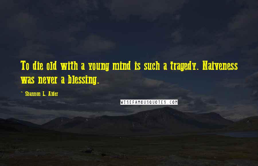 Shannon L. Alder Quotes: To die old with a young mind is such a tragedy. Naiveness was never a blessing.