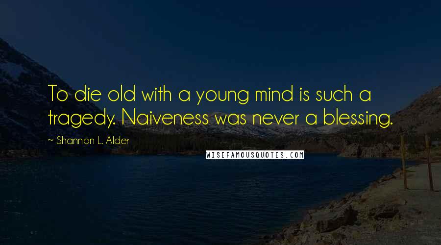 Shannon L. Alder Quotes: To die old with a young mind is such a tragedy. Naiveness was never a blessing.