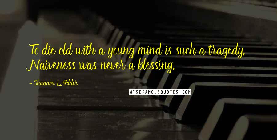 Shannon L. Alder Quotes: To die old with a young mind is such a tragedy. Naiveness was never a blessing.