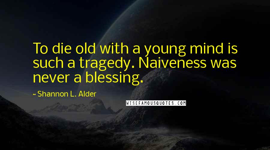 Shannon L. Alder Quotes: To die old with a young mind is such a tragedy. Naiveness was never a blessing.