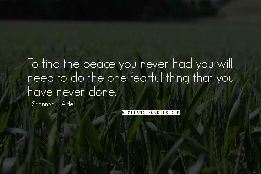 Shannon L. Alder Quotes: To find the peace you never had you will need to do the one fearful thing that you have never done.