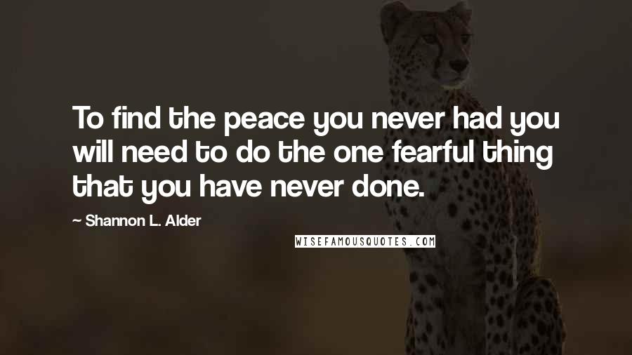 Shannon L. Alder Quotes: To find the peace you never had you will need to do the one fearful thing that you have never done.