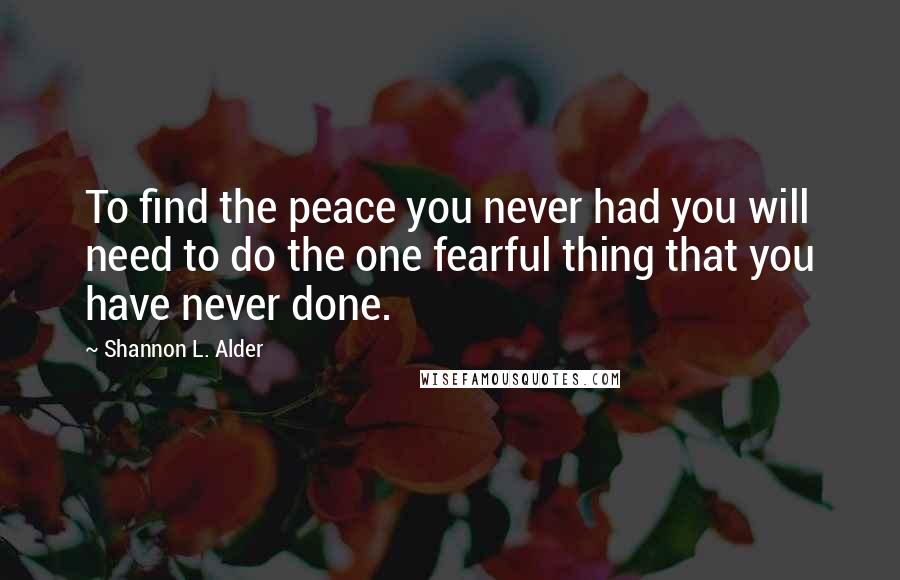Shannon L. Alder Quotes: To find the peace you never had you will need to do the one fearful thing that you have never done.
