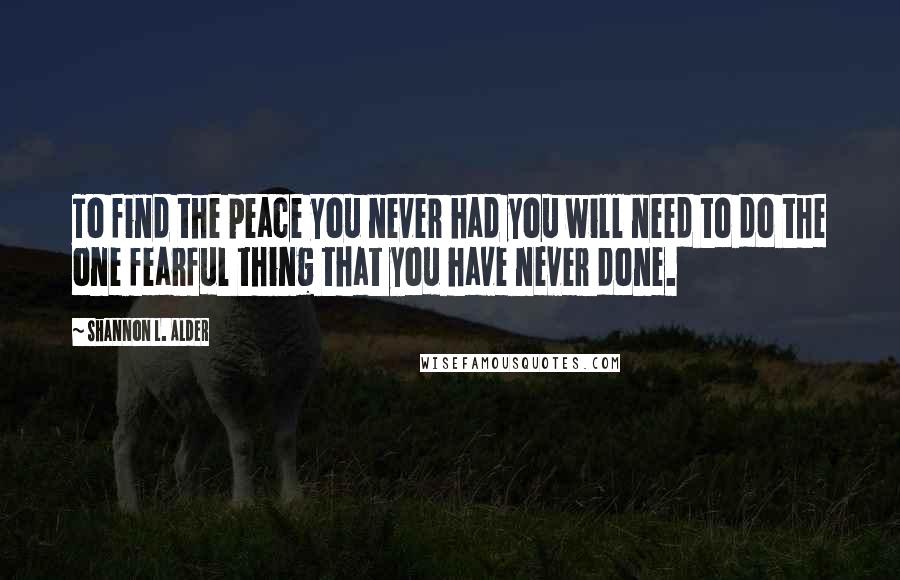 Shannon L. Alder Quotes: To find the peace you never had you will need to do the one fearful thing that you have never done.