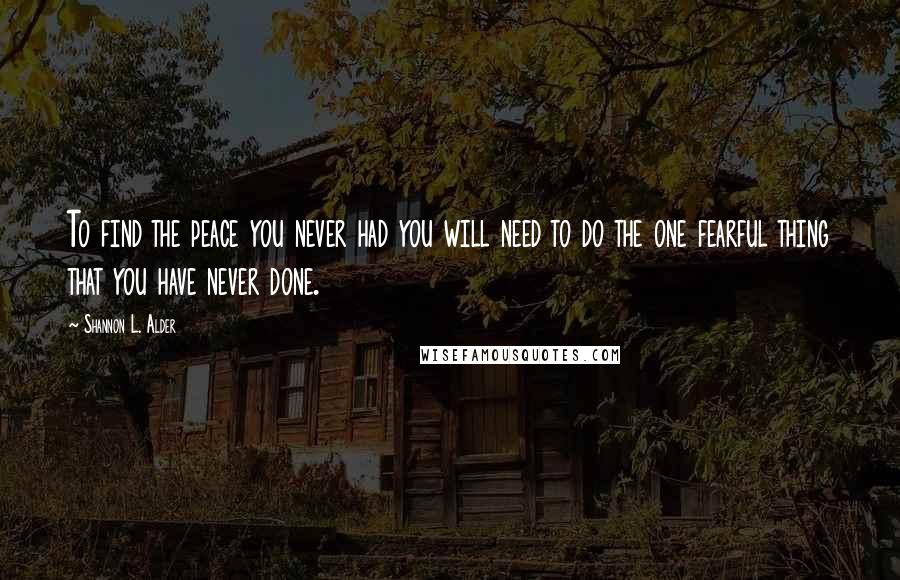 Shannon L. Alder Quotes: To find the peace you never had you will need to do the one fearful thing that you have never done.