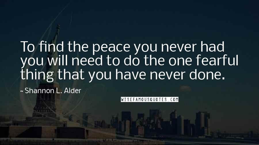 Shannon L. Alder Quotes: To find the peace you never had you will need to do the one fearful thing that you have never done.