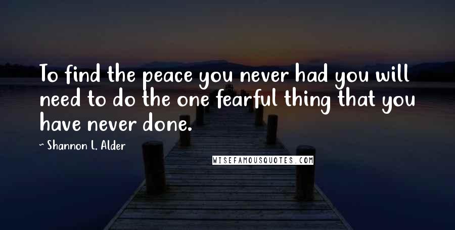 Shannon L. Alder Quotes: To find the peace you never had you will need to do the one fearful thing that you have never done.