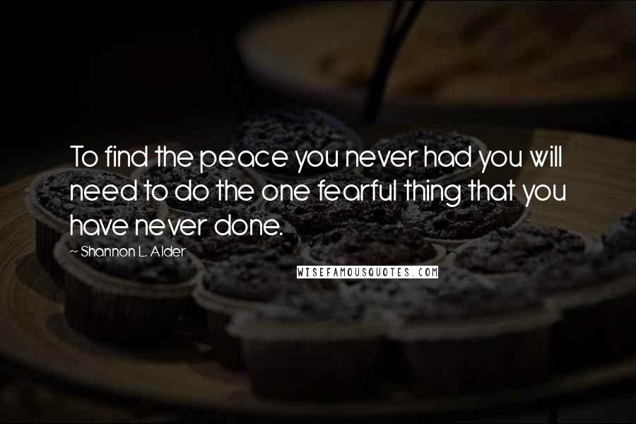 Shannon L. Alder Quotes: To find the peace you never had you will need to do the one fearful thing that you have never done.