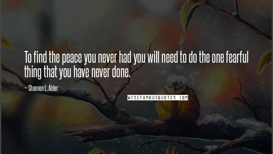 Shannon L. Alder Quotes: To find the peace you never had you will need to do the one fearful thing that you have never done.