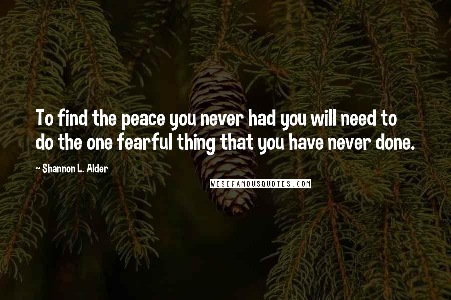 Shannon L. Alder Quotes: To find the peace you never had you will need to do the one fearful thing that you have never done.