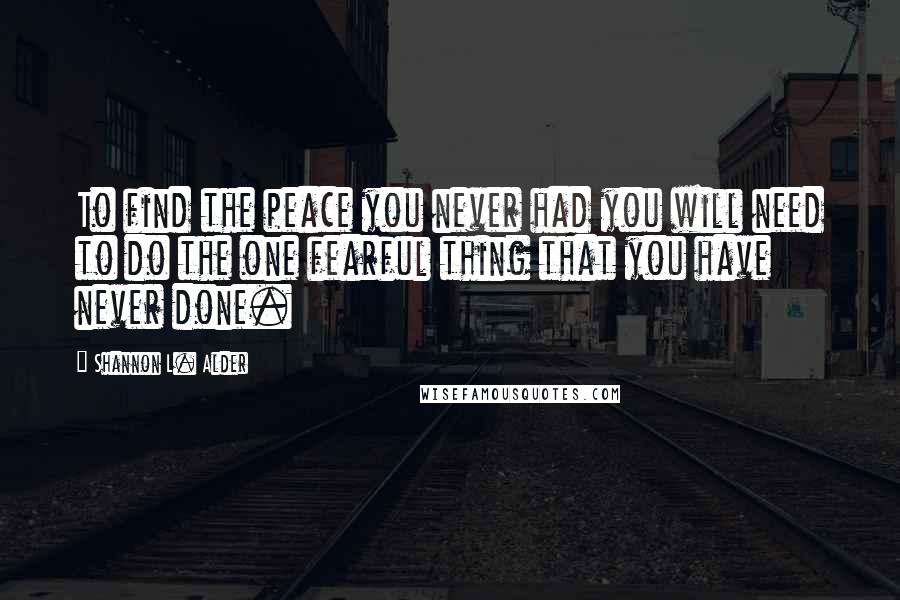 Shannon L. Alder Quotes: To find the peace you never had you will need to do the one fearful thing that you have never done.