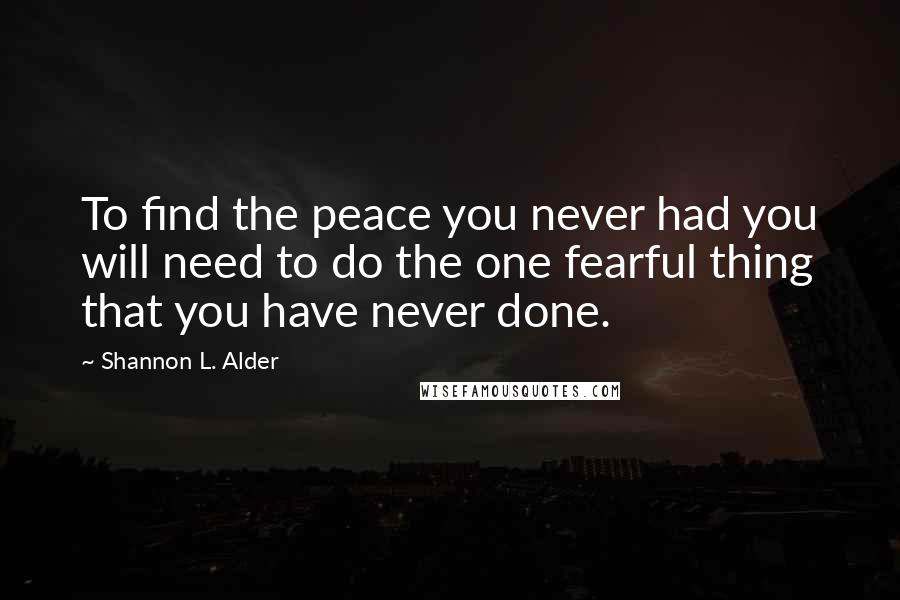 Shannon L. Alder Quotes: To find the peace you never had you will need to do the one fearful thing that you have never done.
