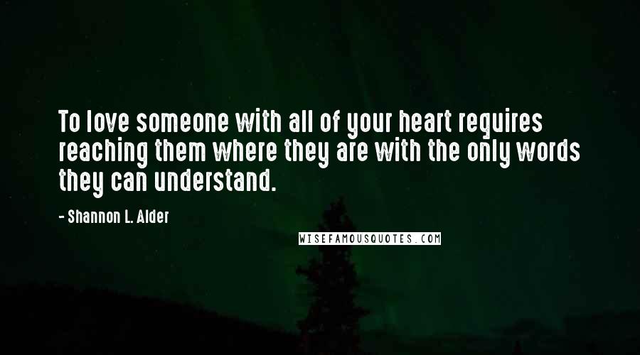 Shannon L. Alder Quotes: To love someone with all of your heart requires reaching them where they are with the only words they can understand.