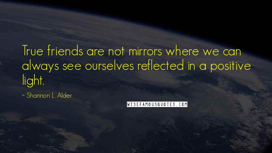 Shannon L. Alder Quotes: True friends are not mirrors where we can always see ourselves reflected in a positive light.