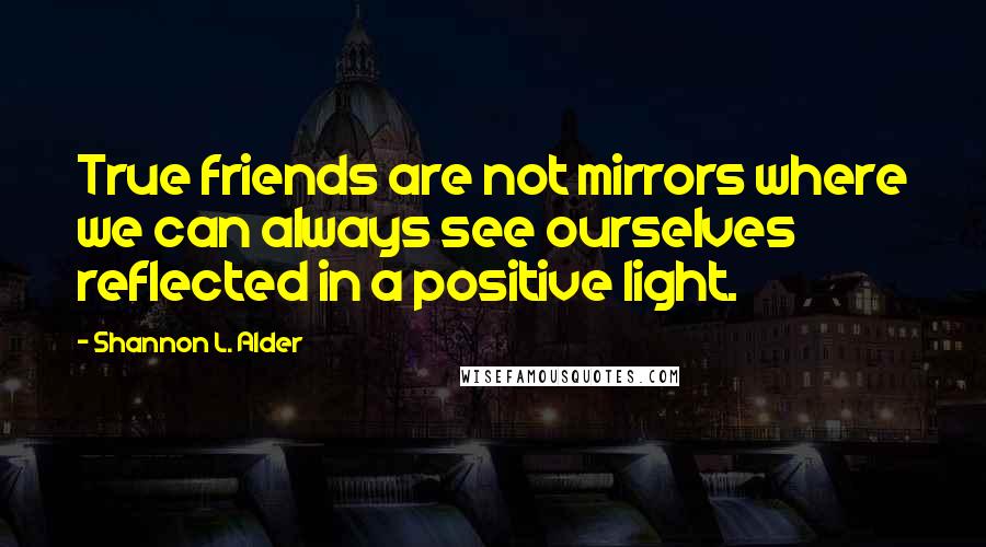 Shannon L. Alder Quotes: True friends are not mirrors where we can always see ourselves reflected in a positive light.