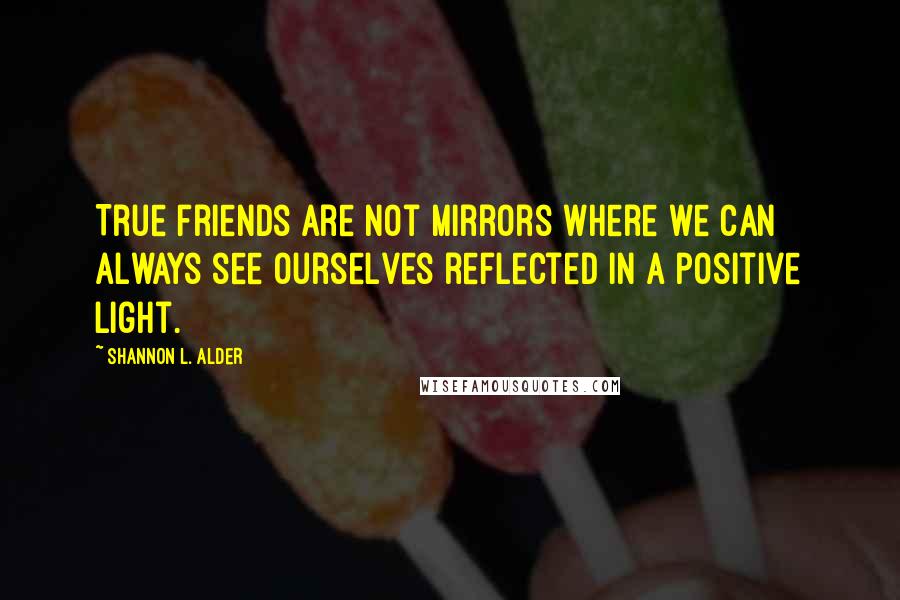 Shannon L. Alder Quotes: True friends are not mirrors where we can always see ourselves reflected in a positive light.