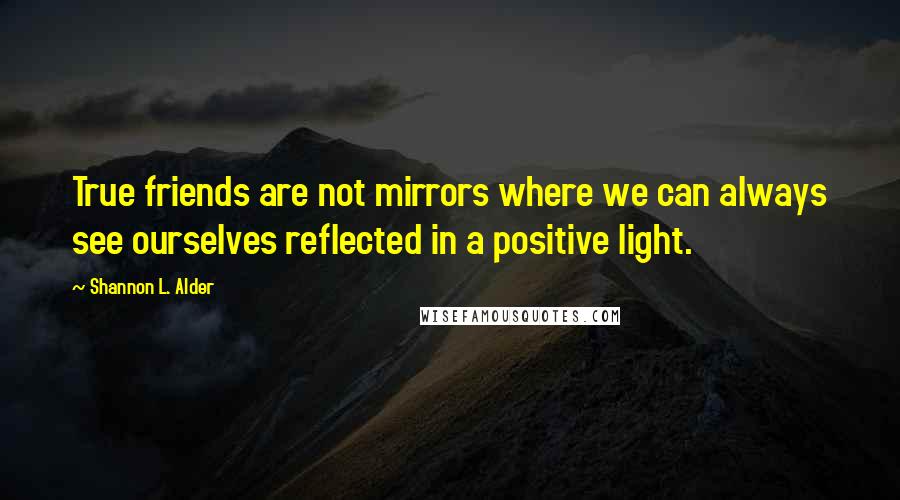 Shannon L. Alder Quotes: True friends are not mirrors where we can always see ourselves reflected in a positive light.