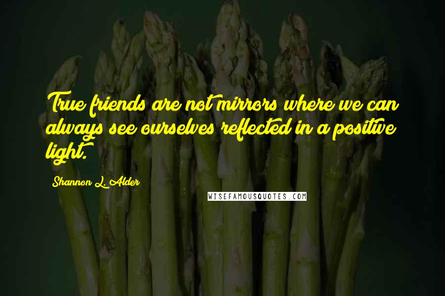 Shannon L. Alder Quotes: True friends are not mirrors where we can always see ourselves reflected in a positive light.