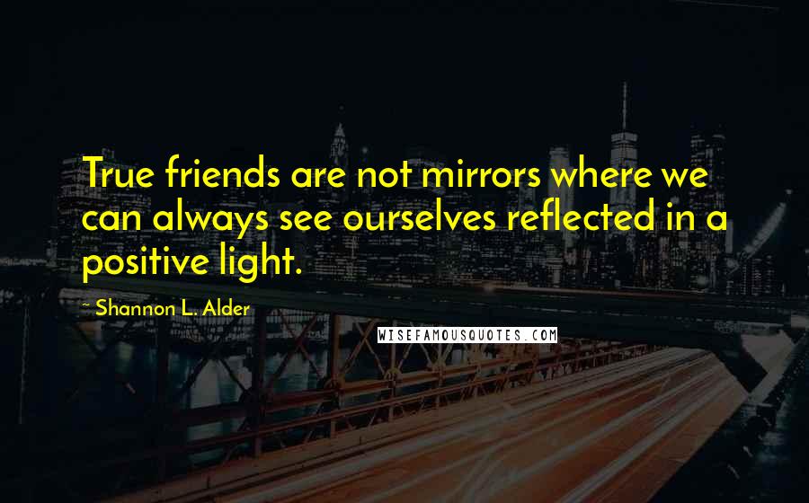 Shannon L. Alder Quotes: True friends are not mirrors where we can always see ourselves reflected in a positive light.