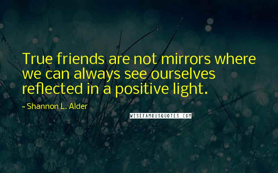 Shannon L. Alder Quotes: True friends are not mirrors where we can always see ourselves reflected in a positive light.