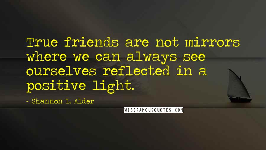 Shannon L. Alder Quotes: True friends are not mirrors where we can always see ourselves reflected in a positive light.