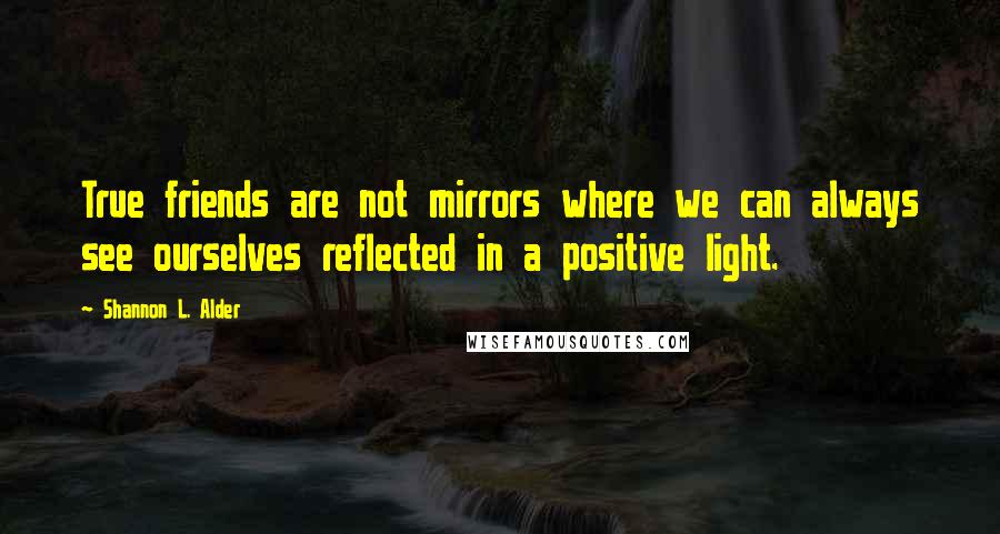 Shannon L. Alder Quotes: True friends are not mirrors where we can always see ourselves reflected in a positive light.