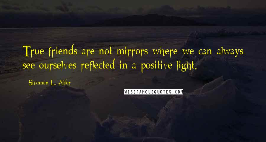 Shannon L. Alder Quotes: True friends are not mirrors where we can always see ourselves reflected in a positive light.