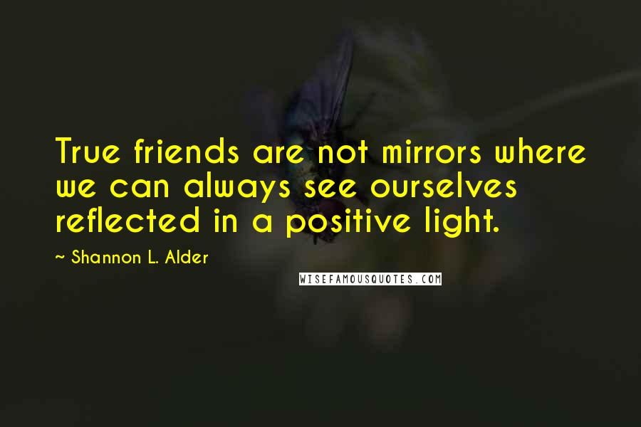 Shannon L. Alder Quotes: True friends are not mirrors where we can always see ourselves reflected in a positive light.