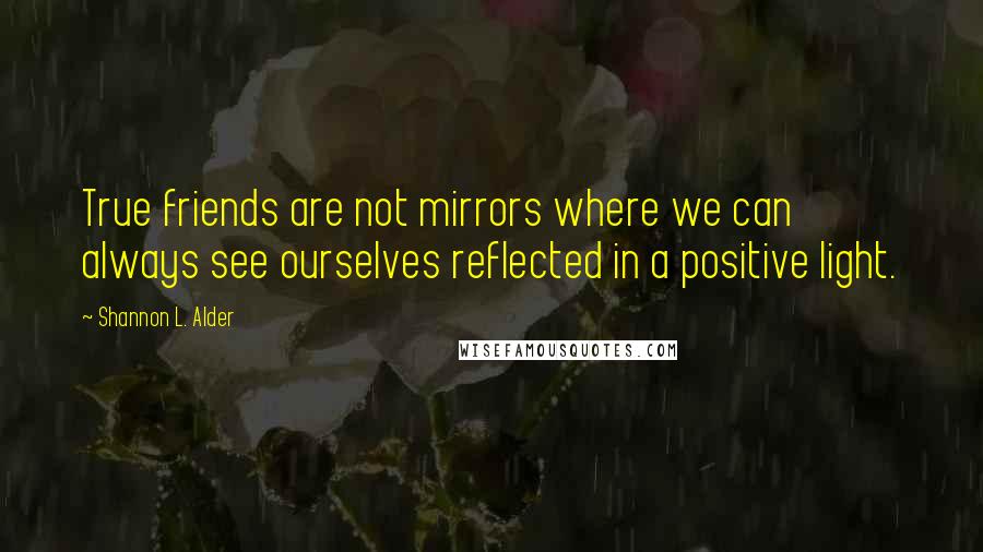 Shannon L. Alder Quotes: True friends are not mirrors where we can always see ourselves reflected in a positive light.