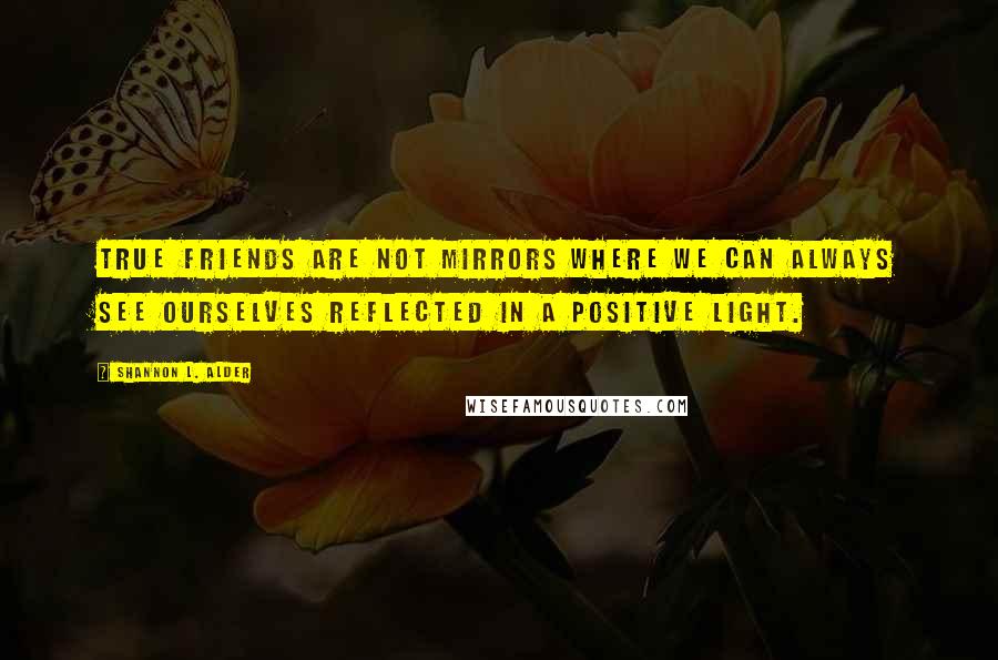 Shannon L. Alder Quotes: True friends are not mirrors where we can always see ourselves reflected in a positive light.