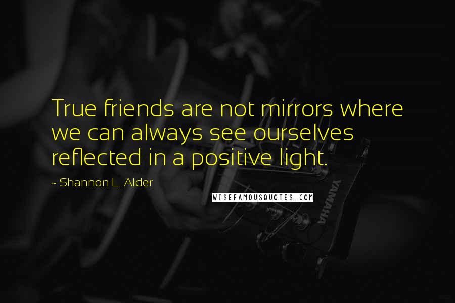 Shannon L. Alder Quotes: True friends are not mirrors where we can always see ourselves reflected in a positive light.