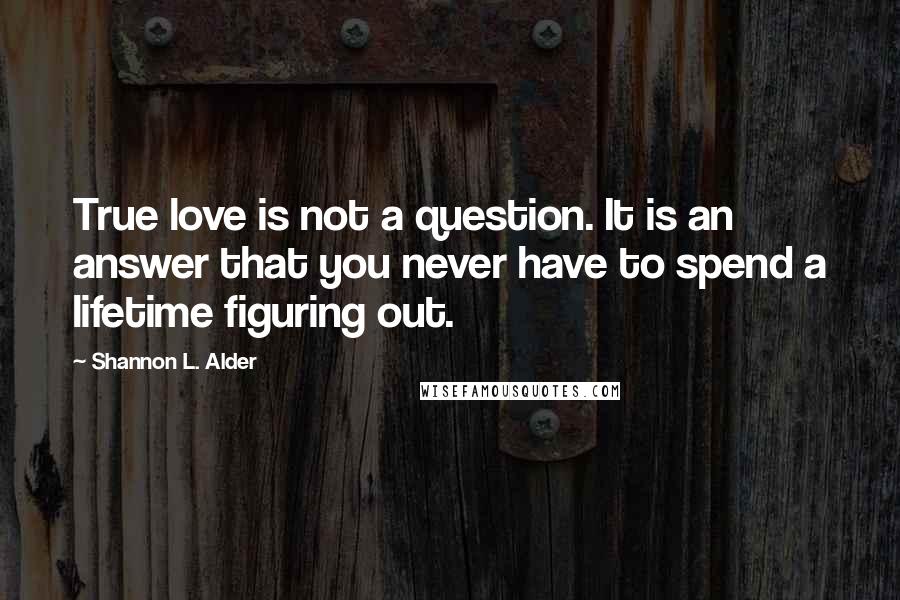 Shannon L. Alder Quotes: True love is not a question. It is an answer that you never have to spend a lifetime figuring out.