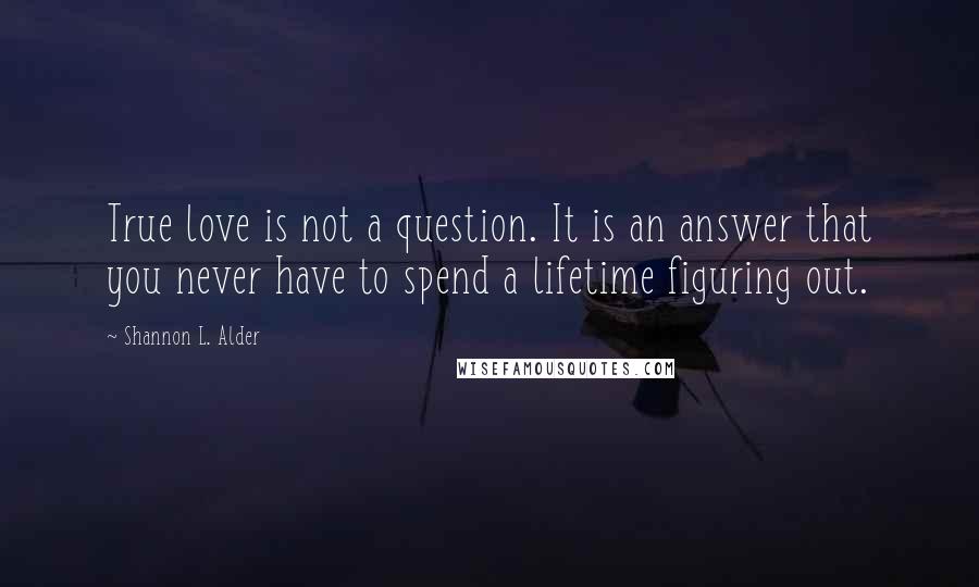 Shannon L. Alder Quotes: True love is not a question. It is an answer that you never have to spend a lifetime figuring out.