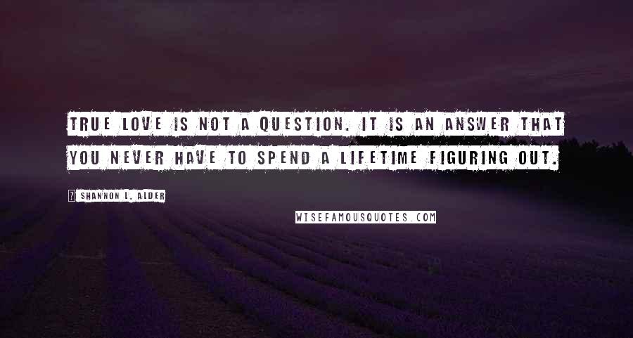 Shannon L. Alder Quotes: True love is not a question. It is an answer that you never have to spend a lifetime figuring out.