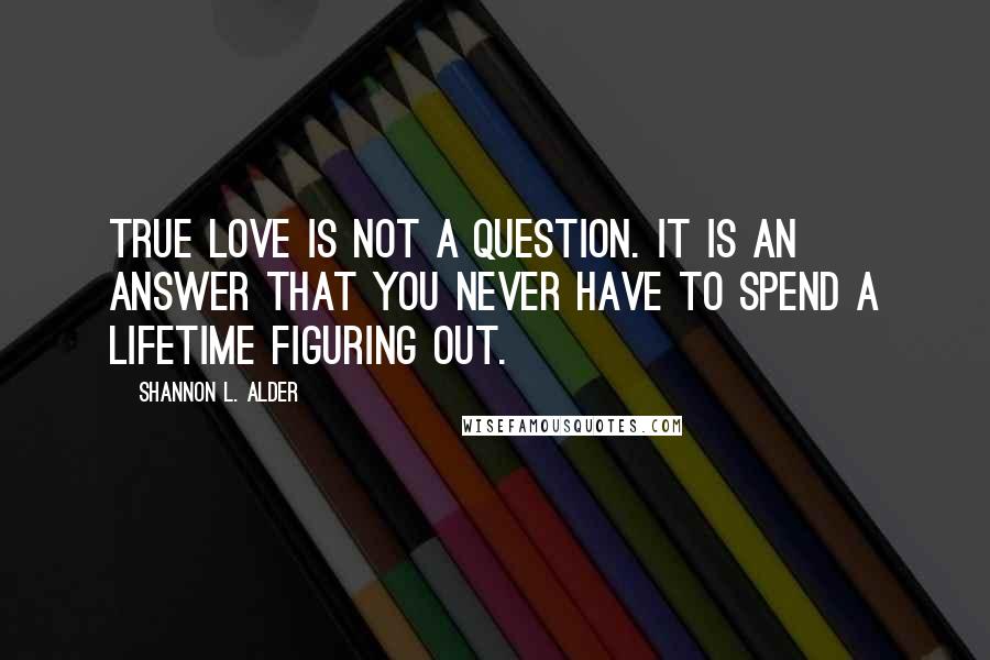 Shannon L. Alder Quotes: True love is not a question. It is an answer that you never have to spend a lifetime figuring out.