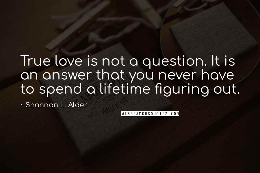 Shannon L. Alder Quotes: True love is not a question. It is an answer that you never have to spend a lifetime figuring out.