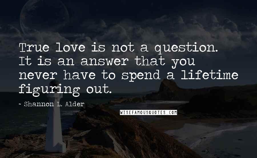 Shannon L. Alder Quotes: True love is not a question. It is an answer that you never have to spend a lifetime figuring out.