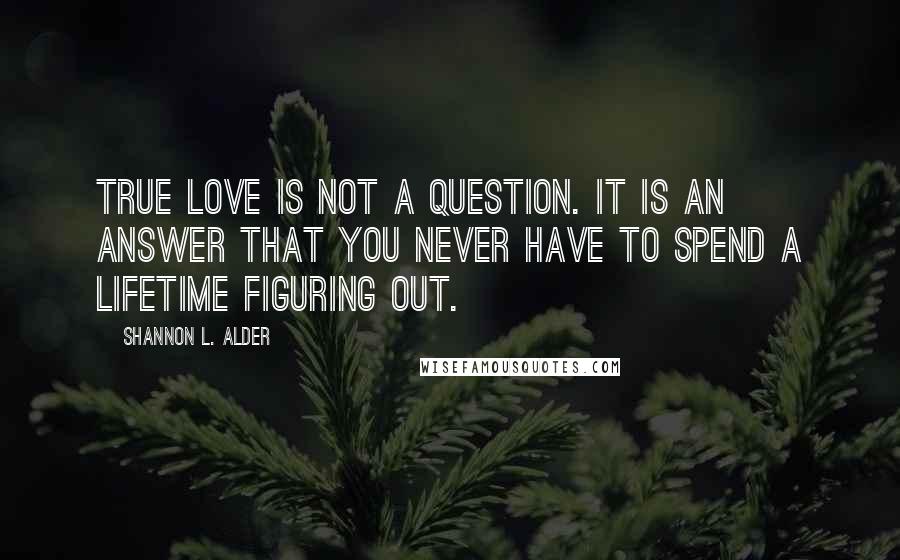 Shannon L. Alder Quotes: True love is not a question. It is an answer that you never have to spend a lifetime figuring out.