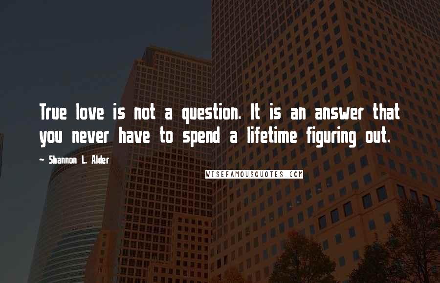 Shannon L. Alder Quotes: True love is not a question. It is an answer that you never have to spend a lifetime figuring out.