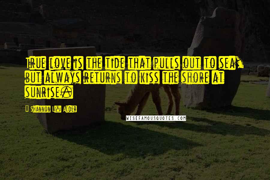 Shannon L. Alder Quotes: True love is the tide that pulls out to sea, but always returns to kiss the shore at sunrise.