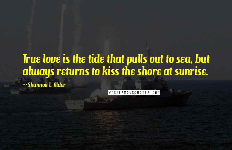 Shannon L. Alder Quotes: True love is the tide that pulls out to sea, but always returns to kiss the shore at sunrise.