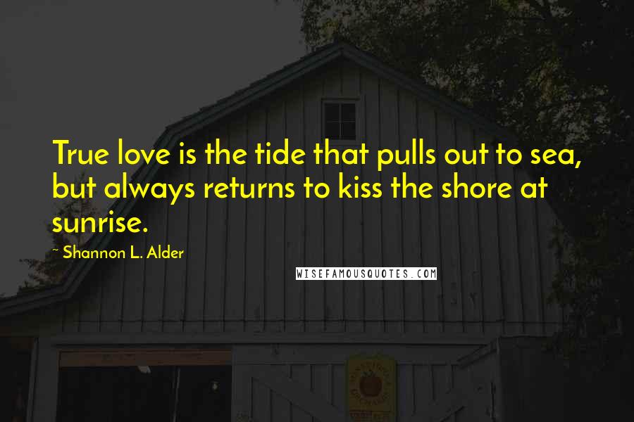 Shannon L. Alder Quotes: True love is the tide that pulls out to sea, but always returns to kiss the shore at sunrise.