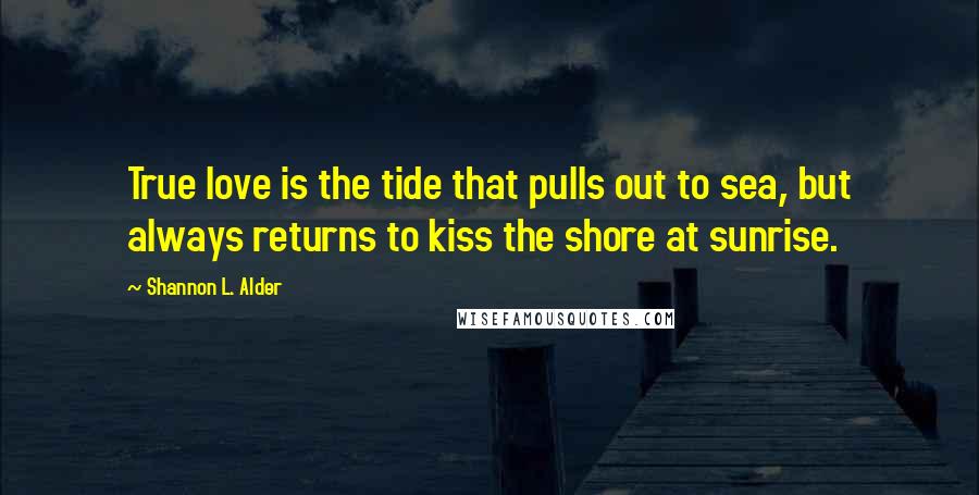 Shannon L. Alder Quotes: True love is the tide that pulls out to sea, but always returns to kiss the shore at sunrise.