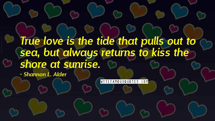 Shannon L. Alder Quotes: True love is the tide that pulls out to sea, but always returns to kiss the shore at sunrise.