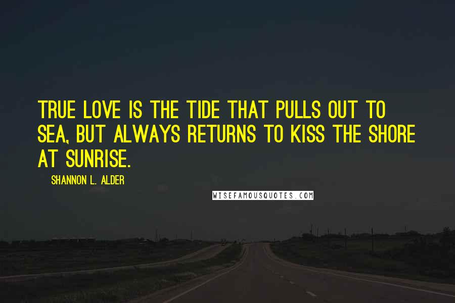 Shannon L. Alder Quotes: True love is the tide that pulls out to sea, but always returns to kiss the shore at sunrise.