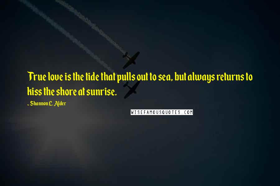 Shannon L. Alder Quotes: True love is the tide that pulls out to sea, but always returns to kiss the shore at sunrise.