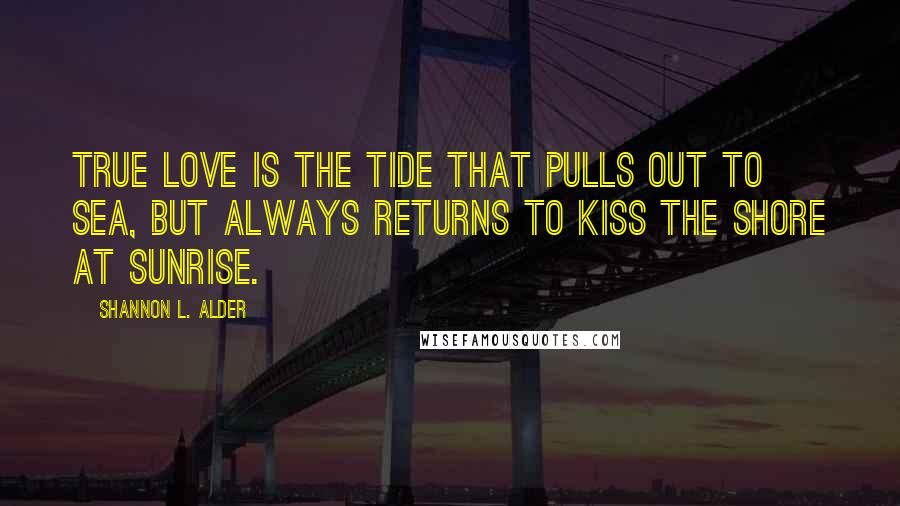 Shannon L. Alder Quotes: True love is the tide that pulls out to sea, but always returns to kiss the shore at sunrise.