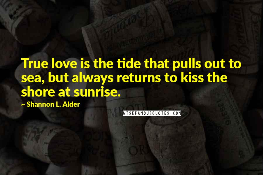 Shannon L. Alder Quotes: True love is the tide that pulls out to sea, but always returns to kiss the shore at sunrise.