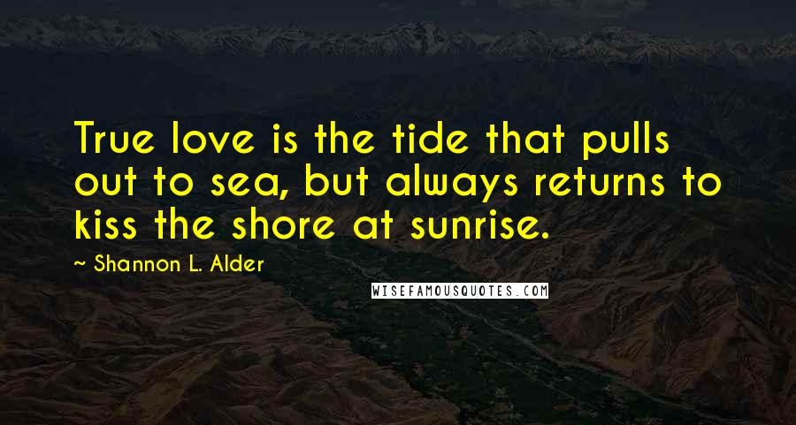 Shannon L. Alder Quotes: True love is the tide that pulls out to sea, but always returns to kiss the shore at sunrise.